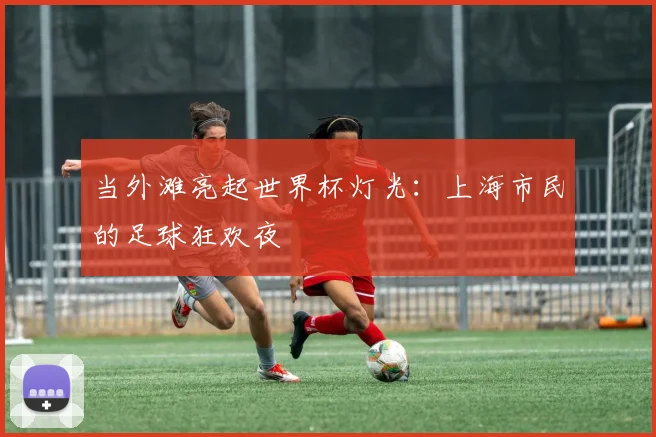 当外滩亮起世界杯灯光：上海市民的足球狂欢夜