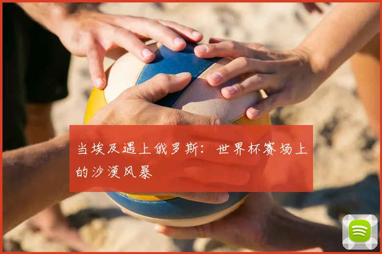 当埃及遇上俄罗斯：世界杯赛场上的沙漠风暴