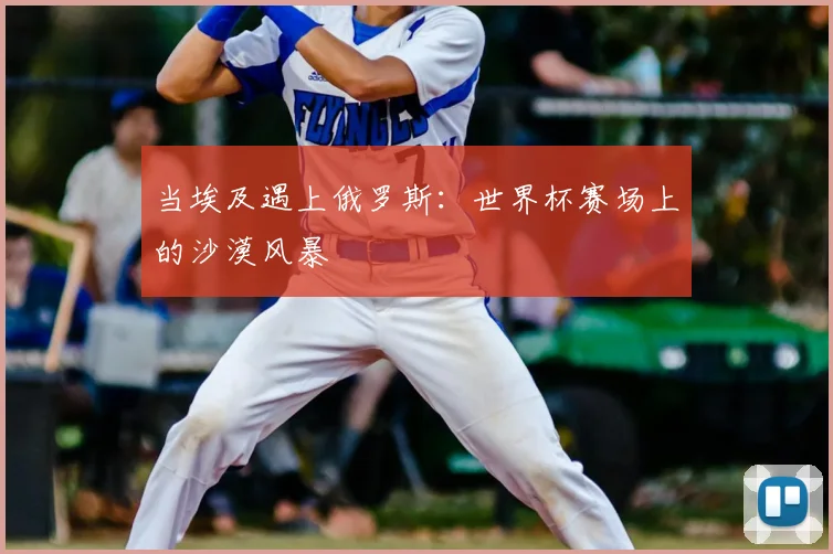 当埃及遇上俄罗斯：世界杯赛场上的沙漠风暴