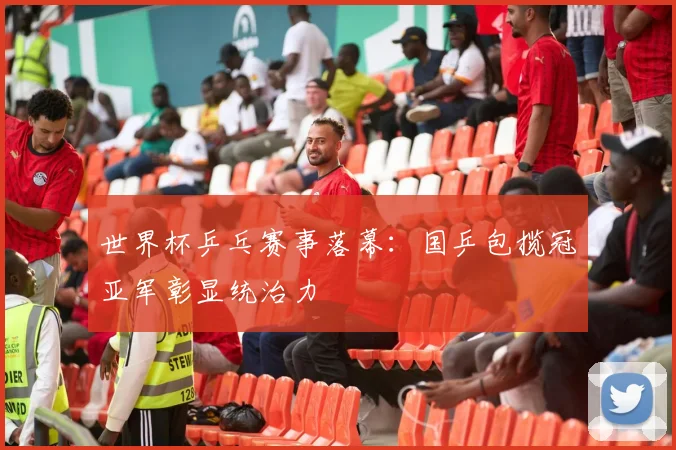 世界杯乒乓赛事落幕：国乒包揽冠亚军彰显统治力