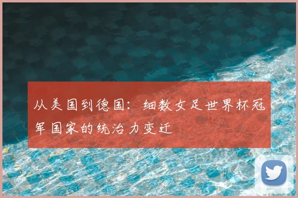 从美国到德国:细数女足世界杯冠军国家的统治力变迁
