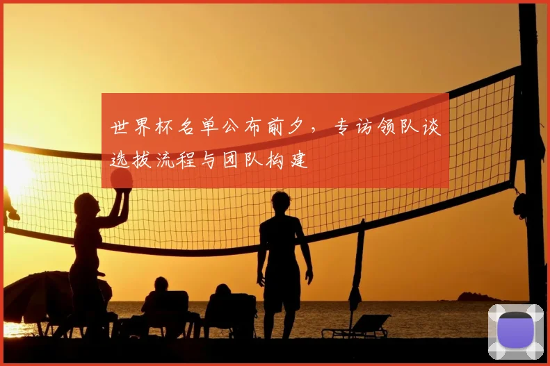 世界杯名单公布前夕，专访领队谈选拔流程与团队构建