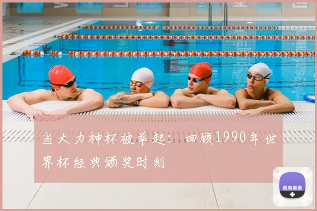 当大力神杯被举起：回顾1990年世界杯经典颁奖时刻