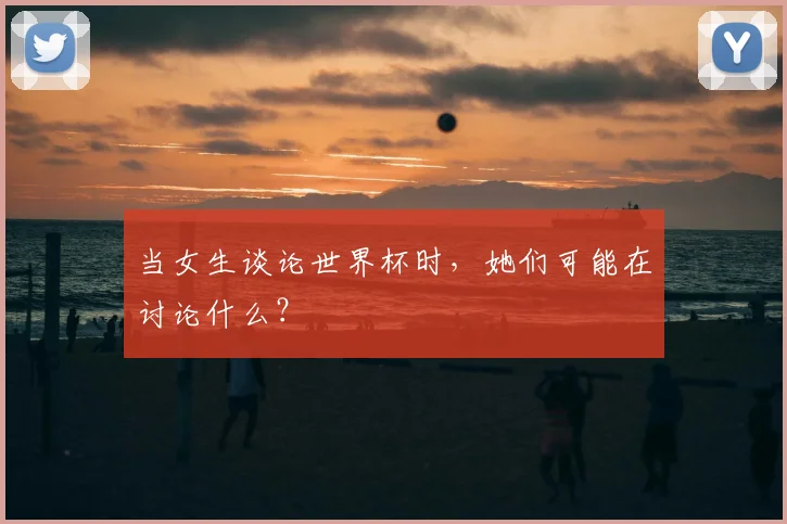 当女生谈论世界杯时，她们可能在讨论什么？