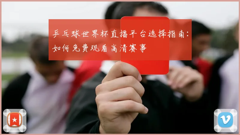 乒乓球世界杯直播平台选择指南:如何免费观看高清赛事