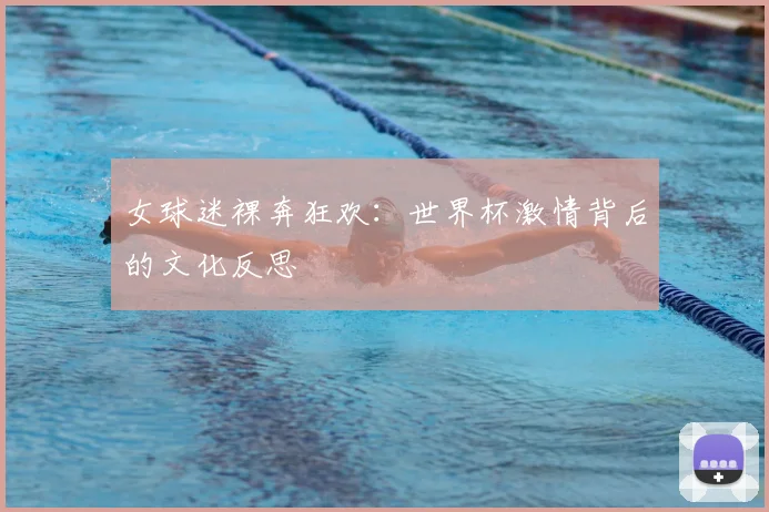 女球迷裸奔狂欢：世界杯激情背后的文化反思