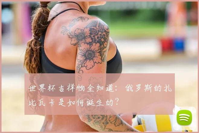 世界杯吉祥物全知道：俄罗斯的扎比瓦卡是如何诞生的？