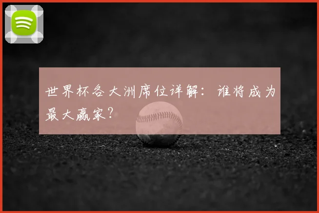 世界杯各大洲席位详解：谁将成为最大赢家？