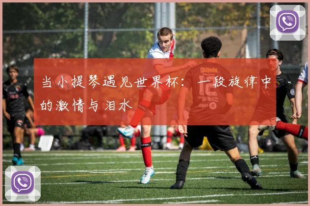 当小提琴遇见世界杯：一段旋律中的激情与泪水