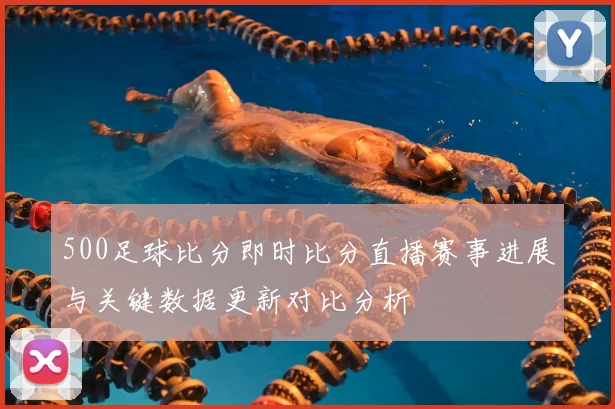 500足球比分即时比分直播赛事进展与关键数据更新对比分析