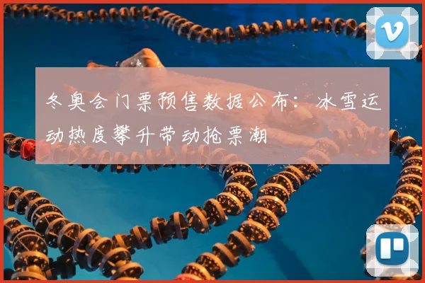 冬奥会门票预售数据公布:冰雪运动热度攀升带动抢票潮
