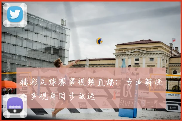 精彩足球赛事视频直播:专业解说与多视角同步放送