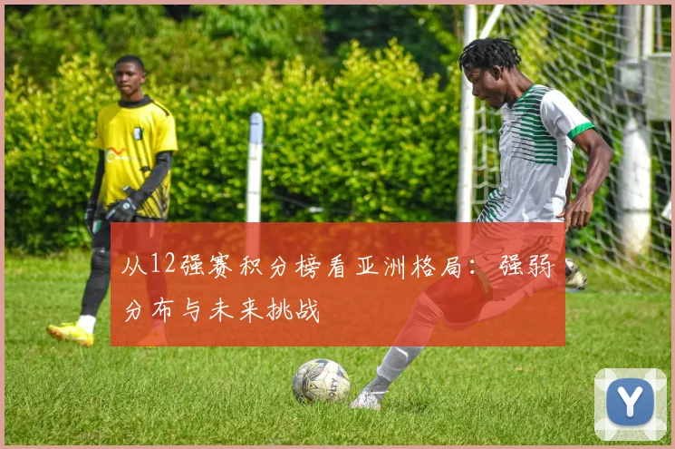 从12强赛积分榜看亚洲格局：强弱分布与未来挑战