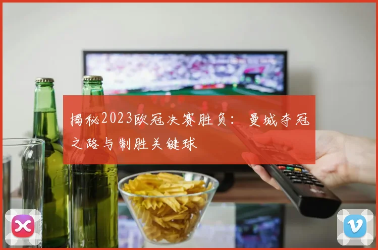 揭秘2023欧冠决赛胜负:曼城夺冠之路与制胜关键球