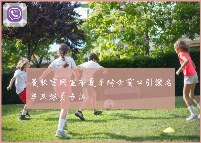 曼联官网宣布夏季转会窗口引援名单及球员专访