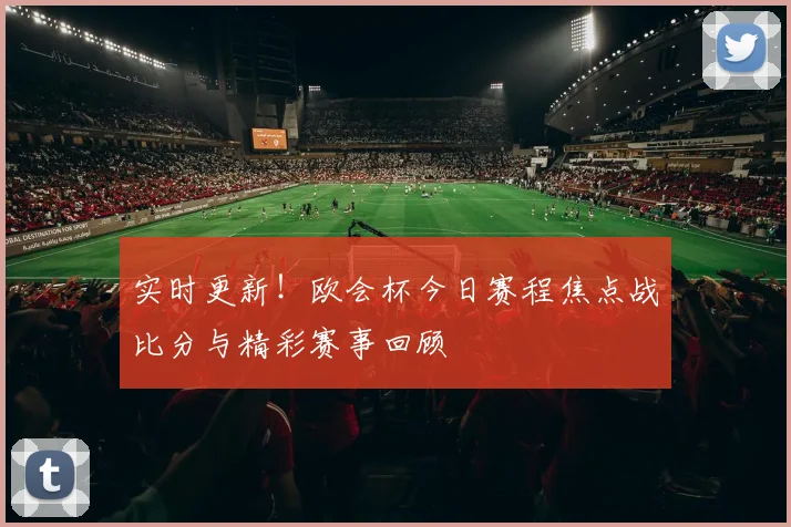 实时更新！欧会杯今日赛程焦点战比分与精彩赛事回顾