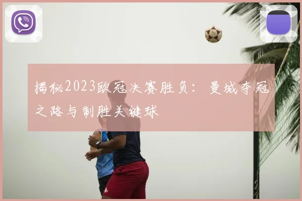 揭秘2023欧冠决赛胜负:曼城夺冠之路与制胜关键球