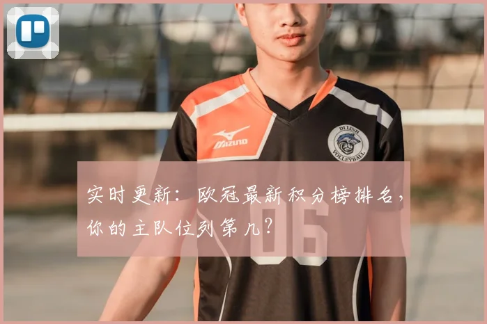实时更新:欧冠最新积分榜排名,你的主队位列第几?