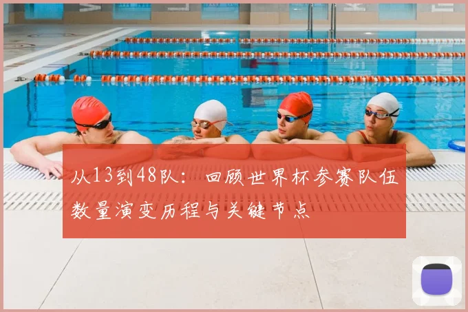 从13到48队：回顾世界杯参赛队伍数量演变历程与关键节点