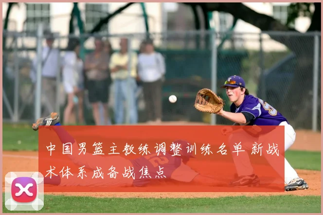 中国男篮主教练调整训练名单 新战术体系成备战焦点