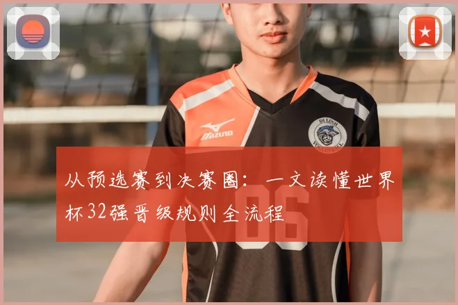 从预选赛到决赛圈：一文读懂世界杯32强晋级规则全流程