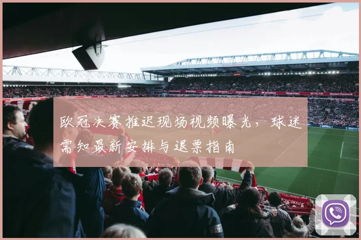 欧冠决赛推迟现场视频曝光，球迷需知最新安排与退票指南