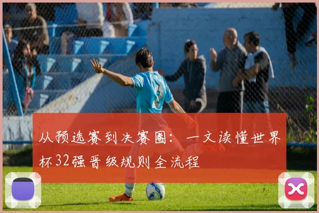 从预选赛到决赛圈：一文读懂世界杯32强晋级规则全流程