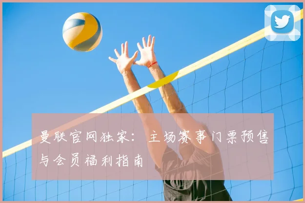 曼联官网独家:主场赛事门票预售与会员福利指南