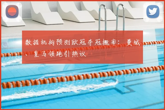 数据机构预测欧冠夺冠概率：曼城、皇马领跑引热议