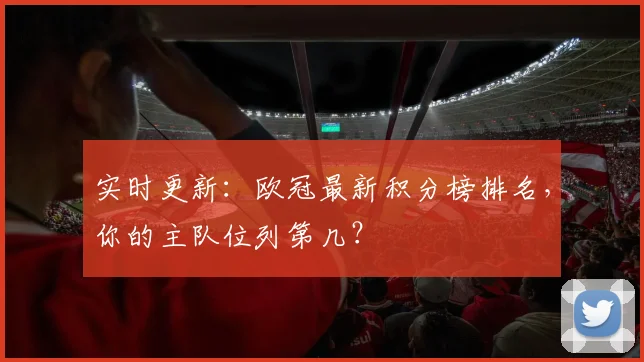 实时更新：欧冠最新积分榜排名，你的主队位列第几？