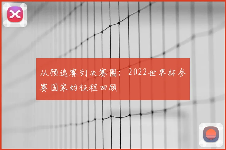从预选赛到决赛圈：2022世界杯参赛国家的征程回顾