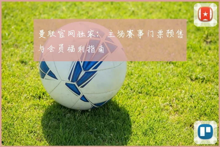 曼联官网独家：主场赛事门票预售与会员福利指南